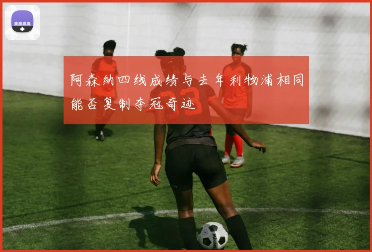 阿森纳四线成绩与去年利物浦相同能否复制夺冠奇迹