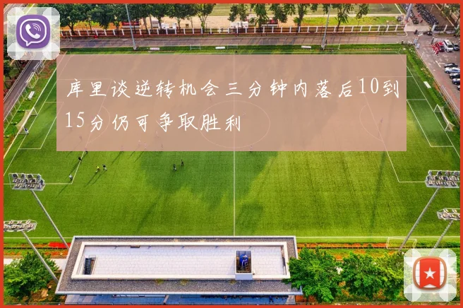 库里谈逆转机会三分钟内落后10到15分仍可争取胜利