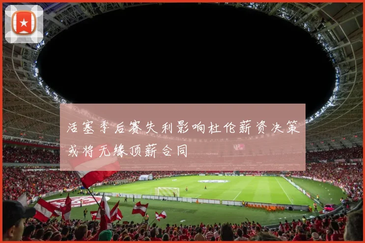 活塞季后赛失利影响杜伦薪资决策或将无缘顶薪合同