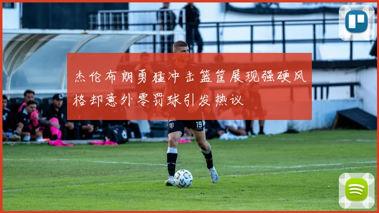 杰伦布朗勇猛冲击篮筐展现强硬风格却意外零罚球引发热议