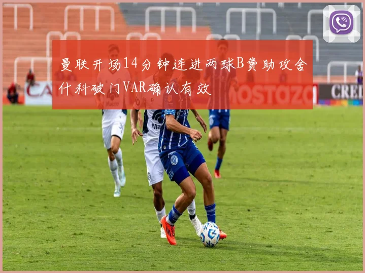 曼联开场14分钟连进两球B费助攻舍什科破门VAR确认有效