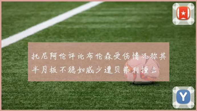 托尼阿伦评论布伦森受伤情况称其半月板不稳如威少遭贝弗利撞击