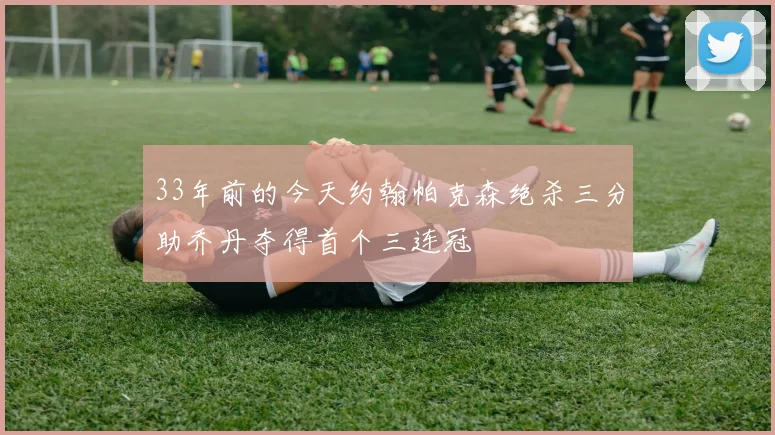33年前的今天约翰帕克森绝杀三分助乔丹夺得首个三连冠