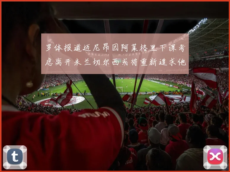 罗体报道迈尼昂因阿莱格里下课考虑离开米兰切尔西或将重新追求他