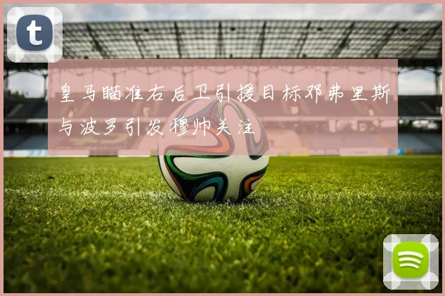 皇马瞄准右后卫引援目标邓弗里斯与波罗引发穆帅关注