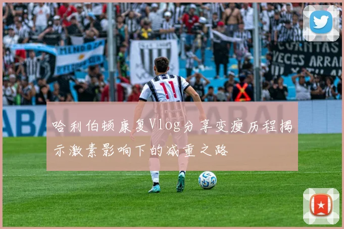 哈利伯顿康复Vlog分享变瘦历程揭示激素影响下的减重之路
