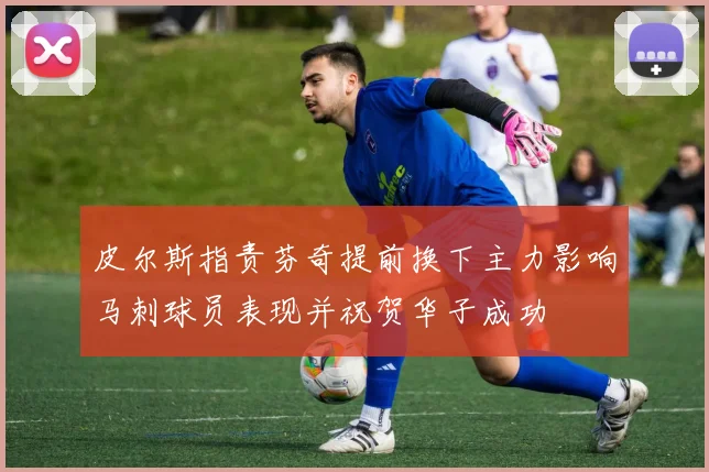 皮尔斯指责芬奇提前换下主力影响马刺球员表现并祝贺华子成功