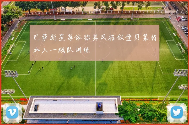 巴萨新星每体称其风格似登贝莱将加入一线队训练