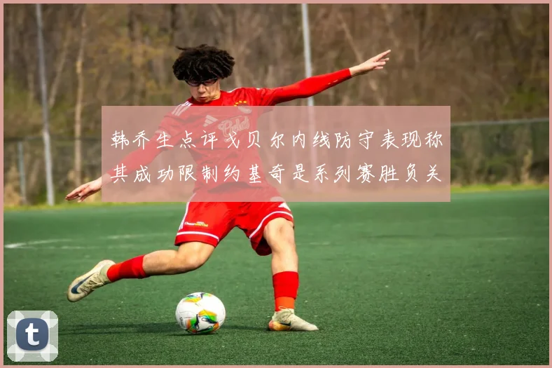 韩乔生点评戈贝尔内线防守表现称其成功限制约基奇是系列赛胜负关键