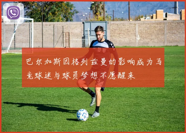 巴尔加斯因格列兹曼的影响成为马竞球迷与球员梦想不愿醒来