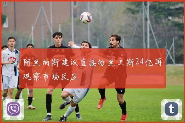 阿里纳斯建议直接给里夫斯24亿再观察市场反应