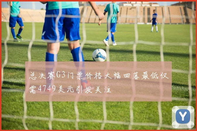 总决赛G3门票价格大幅回落最低仅需4749美元引发关注