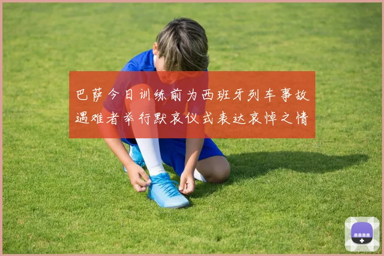 巴萨今日训练前为西班牙列车事故遇难者举行默哀仪式表达哀悼之情