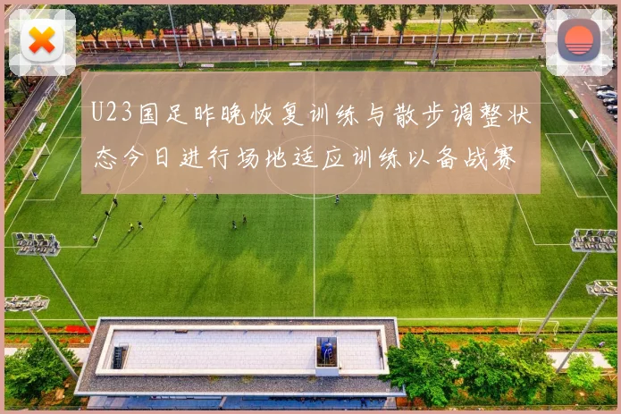 U23国足昨晚恢复训练与散步调整状态今日进行场地适应训练以备战赛事