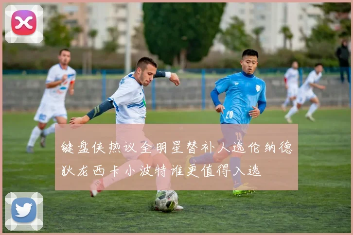 键盘侠热议全明星替补人选伦纳德狄龙西卡小波特谁更值得入选
