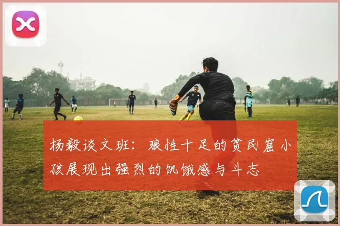杨毅谈文班：狼性十足的贫民窟小孩展现出强烈的饥饿感与斗志