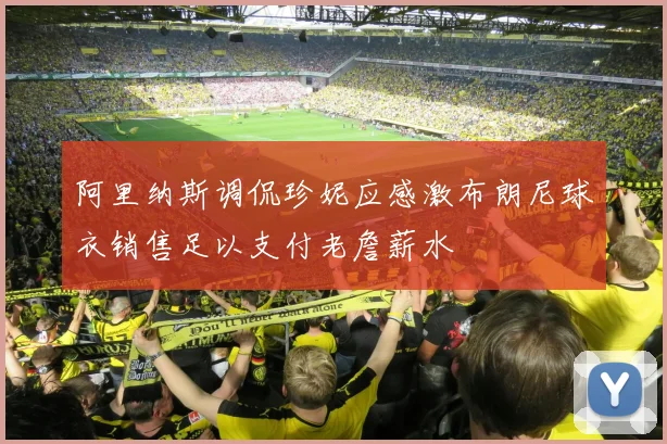 阿里纳斯调侃珍妮应感激布朗尼球衣销售足以支付老詹薪水