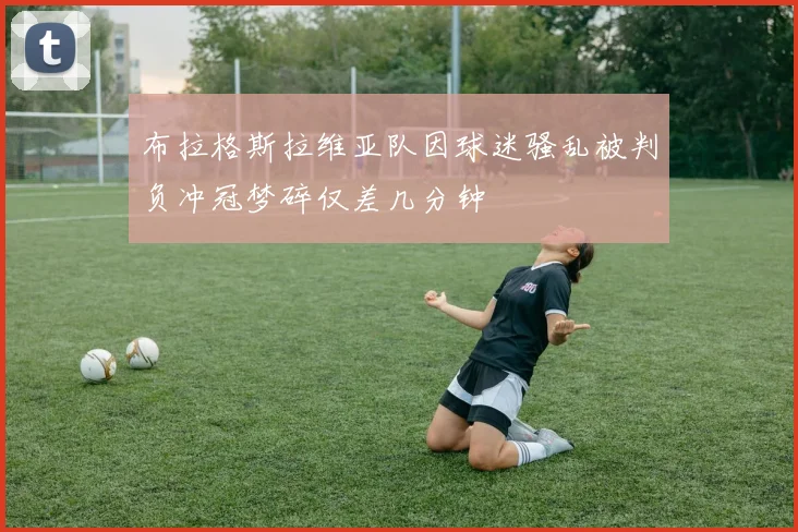 布拉格斯拉维亚队因球迷骚乱被判负冲冠梦碎仅差几分钟