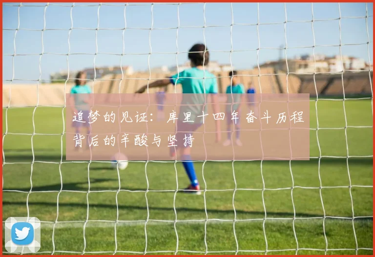 追梦的见证：库里十四年奋斗历程背后的辛酸与坚持