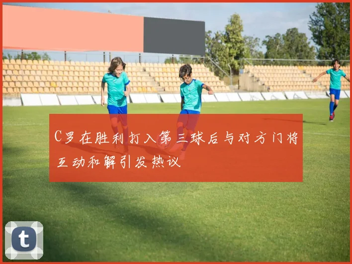 C罗在胜利打入第三球后与对方门将互动和解引发热议