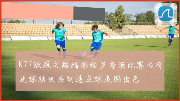 K77欧冠之路精彩纷呈每场比赛均有进球助攻或制造点球表现出色