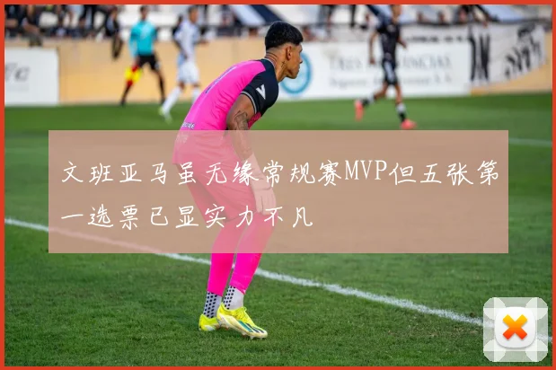 文班亚马虽无缘常规赛MVP但五张第一选票已显实力不凡