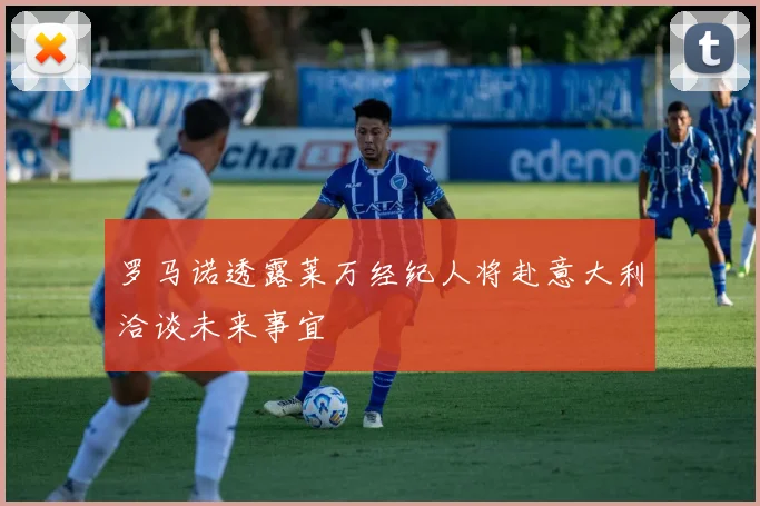 罗马诺透露莱万经纪人将赴意大利洽谈未来事宜
