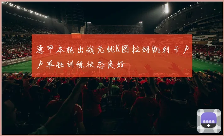 意甲本轮出战无忧K图拉姆凯利卡卢卢单独训练状态良好