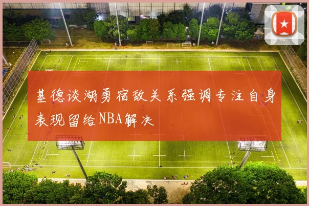 基德谈湖勇宿敌关系强调专注自身表现留给NBA解决