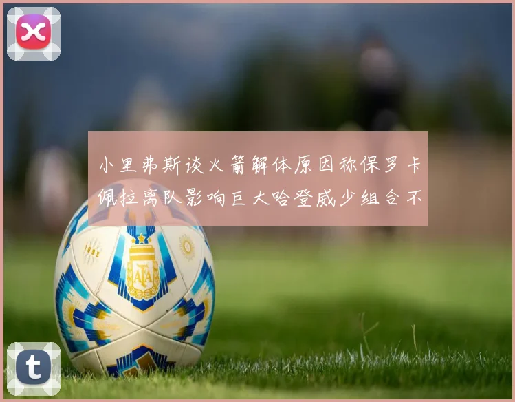 小里弗斯谈火箭解体原因称保罗卡佩拉离队影响巨大哈登威少组合不和谐