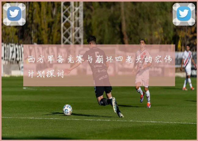 西方军备竞赛与崩坏四老头的宏伟计划探讨