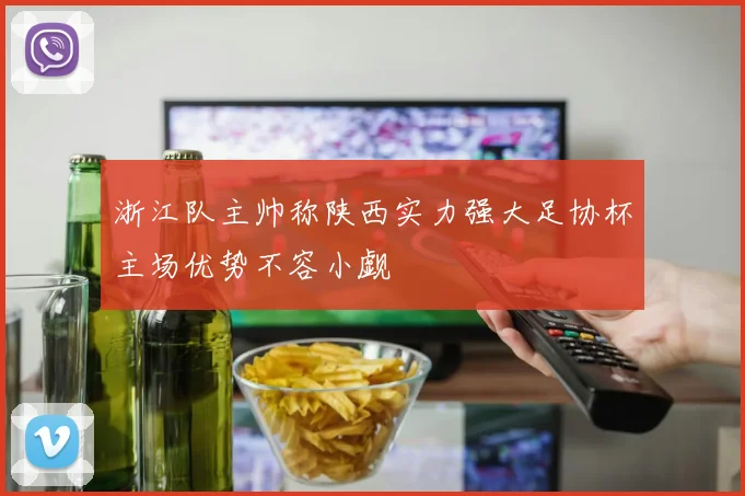浙江队主帅称陕西实力强大足协杯主场优势不容小觑
