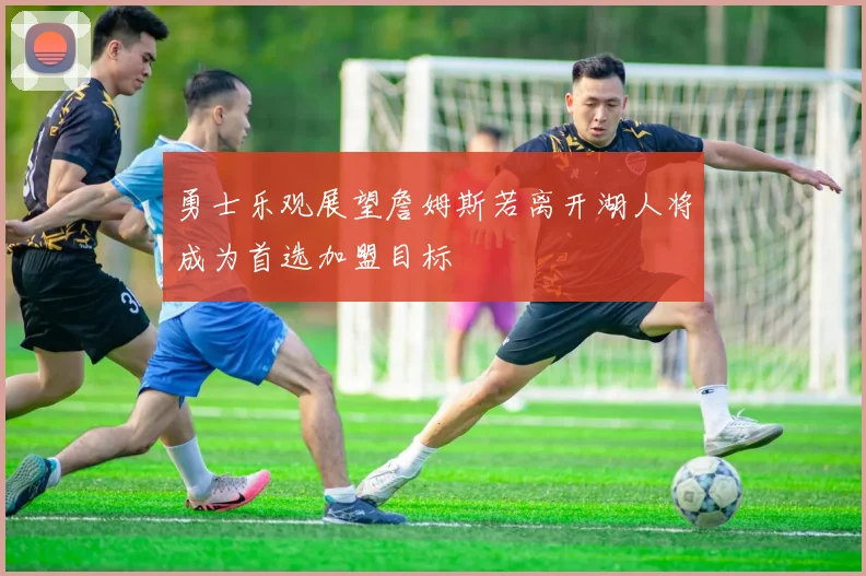 勇士乐观展望詹姆斯若离开湖人将成为首选加盟目标