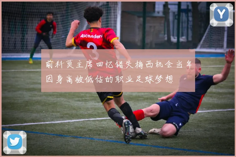 前科莫主席回忆错失梅西机会当年因身高被低估的职业足球梦想