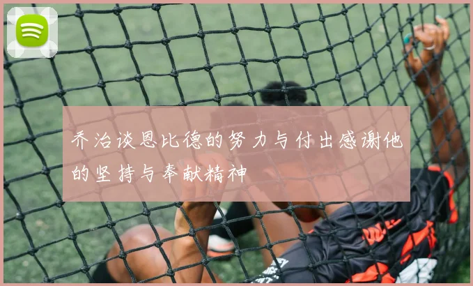 乔治谈恩比德的努力与付出感谢他的坚持与奉献精神