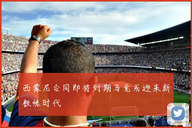 西蒙尼合同即将到期马竞或迎来新教练时代