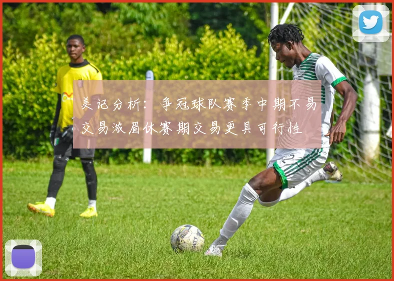 美记分析：争冠球队赛季中期不易交易浓眉休赛期交易更具可行性